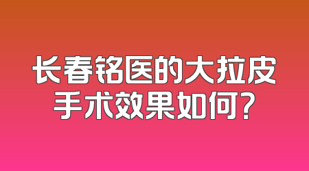 长春铭医的大拉皮手术效果如何？