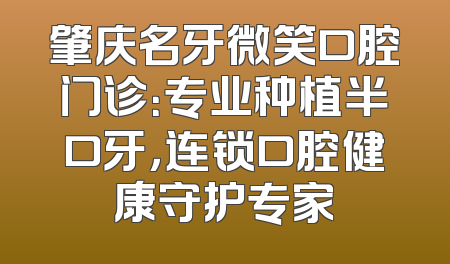肇庆名牙微笑口腔门诊：专业种植半口牙，连锁口腔健康守护专家