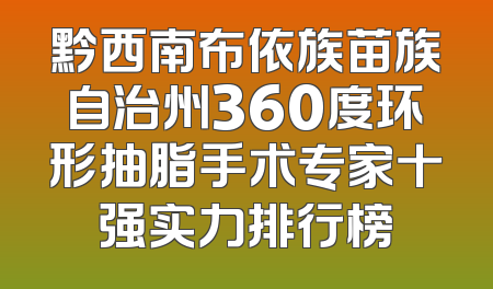 黔西南布依族苗族自治州360度环形抽脂手术专家十强实力排行榜