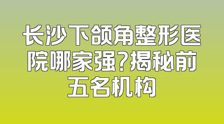 长沙下颌角整形医院哪家强？揭秘前五名机构