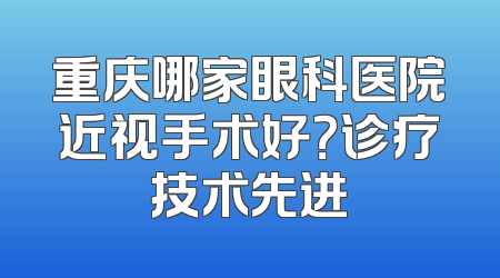 重庆哪家眼科医院近视手术好？诊疗技术先进