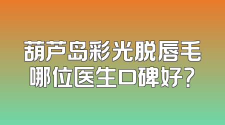 葫芦岛彩光脱唇毛哪位医生口碑好？