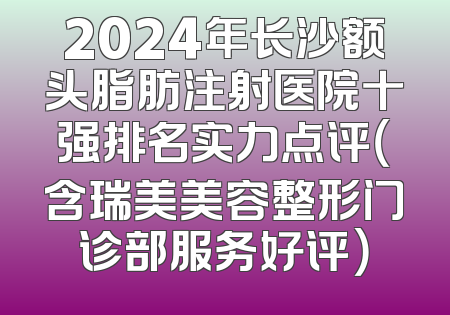 2024年长沙额头脂肪注射医院十强排名实力点评（含瑞美美容整形门诊部服务好评）