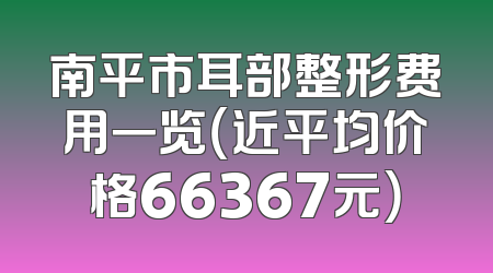 南平市耳部整形费用一览（近平均价格66367元）