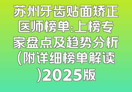 苏州牙齿贴面矫正医师榜单：上榜专家盘点及趋势分析（附详细榜单解读）2025版