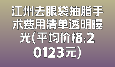 江州去眼袋抽脂手术费用清单透明曝光（平均价格：20123元）
