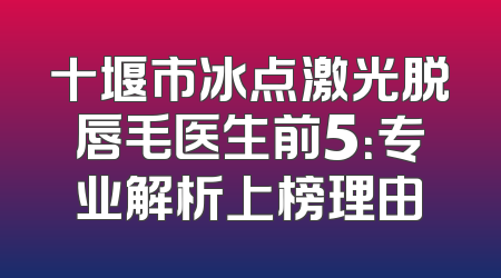 十堰市冰点激光脱唇毛医生前5：专业解析上榜理由