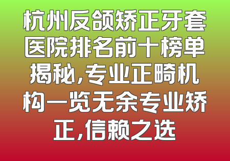 杭州反颌矫正牙套医院排名前十榜单揭秘，专业正畸机构一览无余专业矫正，信赖之选