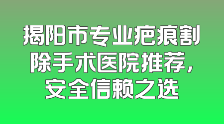 揭阳市专业疤痕割除手术医院推荐，安全信赖之选