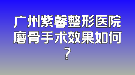 广州紫馨整形医院磨骨手术效果如何？
