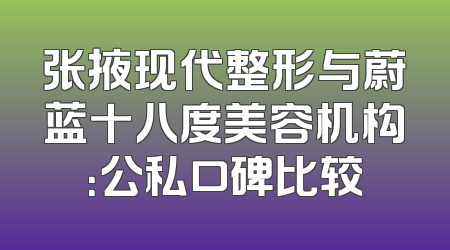 张掖现代整形与蔚蓝十八度美容机构：公私口碑比较