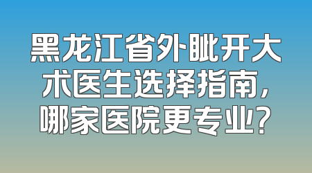 黑龙江省外眦开大术医生选择指南，哪家医院更专业？