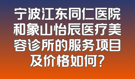 宁波江东同仁医院和象山怡辰医疗美容诊所的服务项目及价格如何？
