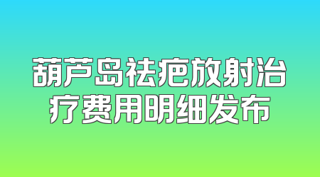 葫芦岛祛疤放射治疗费用明细发布