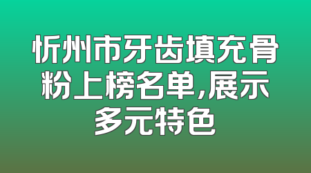 忻州市牙齿填充骨粉上榜名单，展示多元特色