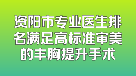 资阳市专业医生排名满足高标准审美的丰胸提升手术