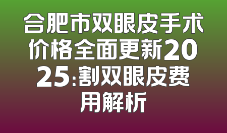 合肥市双眼皮手术价格全面更新2025：割双眼皮费用解析