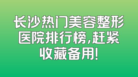 长沙热门美容整形医院排行榜，赶紧收藏备用！