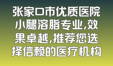 张家口市优质医院小腿溶脂专业，效果卓越，推荐您选择信赖的医疗机构