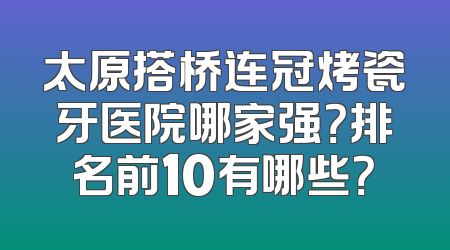 太原搭桥连冠烤瓷牙医院哪家强？排名前10有哪些？