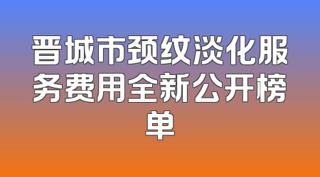 晋城市颈纹淡化服务费用全新公开榜单