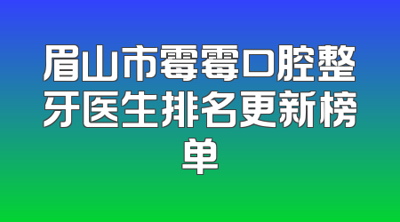 眉山市霉霉口腔整牙医生排名更新榜单