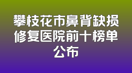 攀枝花市鼻背缺损修复医院前十榜单公布