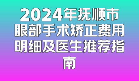 2024年抚顺市眼部手术矫正费用明细及医生推荐指南