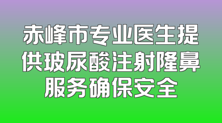 赤峰市专业医生提供玻尿酸注射隆鼻服务确保安全