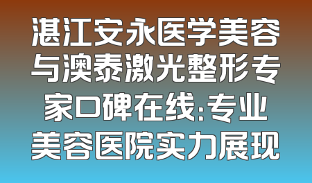 湛江安永医学美容与澳泰激光整形专家口碑在线：专业美容医院实力展现