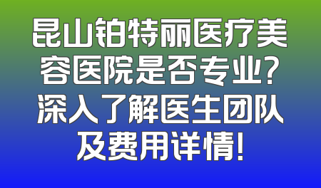 昆山铂特丽医疗美容医院是否专业？深入了解医生团队及费用详情！