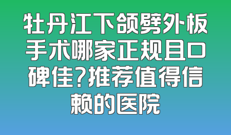 牡丹江下颌劈外板手术哪家正规且口碑佳？推荐值得信赖的医院
