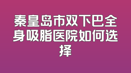 秦皇岛市双下巴全身吸脂医院如何选择