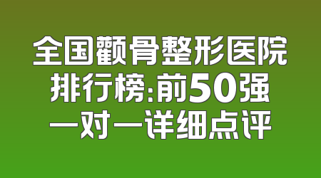 全国颧骨整形医院排行榜：前50强一对一详细点评
