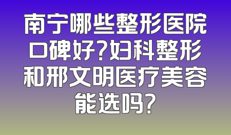 南宁哪些整形医院口碑好？妇科整形和邢文明医疗美容能选吗？