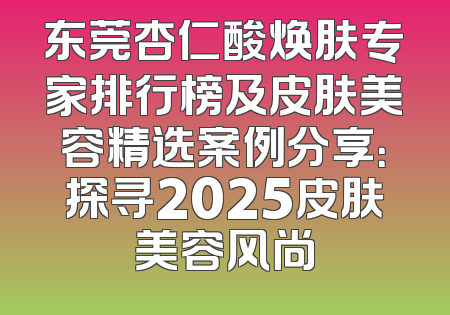 东莞杏仁酸焕肤专家排行榜及皮肤美容精选案例分享：探寻2025皮肤美容风尚