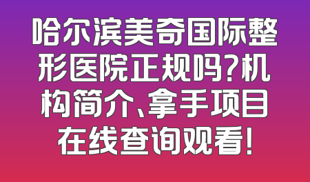 哈尔滨美奇国际整形医院正规吗？机构简介、拿手项目在线查询观看！