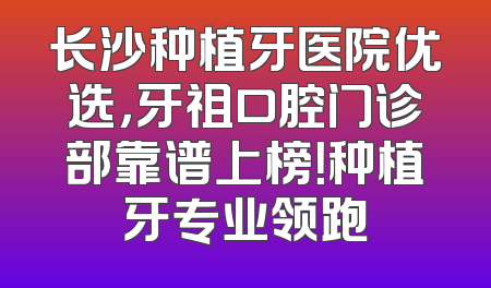 长沙种植牙医院优选，牙祖口腔门诊部靠谱上榜！种植牙专业领跑