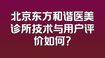 北京东方和谐医美诊所技术与用户评价如何？