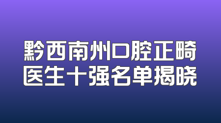 黔西南州口腔正畸医生十强名单揭晓