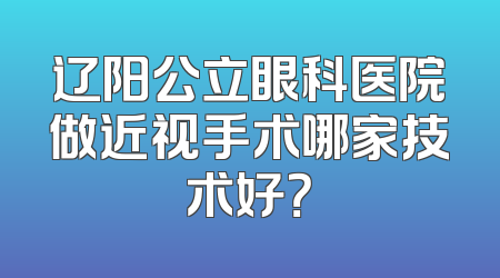 辽阳公立眼科医院做近视手术哪家技术好？
