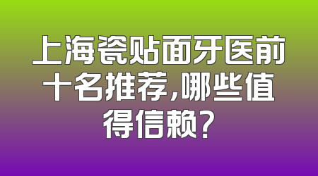 上海瓷贴面牙医前十名推荐，哪些值得信赖？