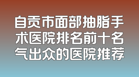 自贡市面部抽脂手术医院排名前十名气出众的医院推荐