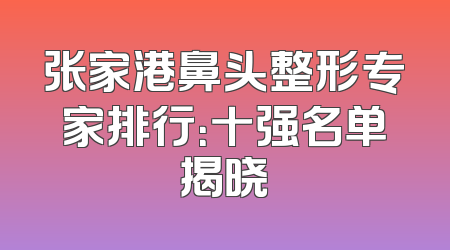 张家港鼻头整形专家排行：十强名单揭晓