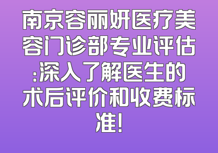 南京容丽妍医疗美容门诊部专业评估：深入了解医生的术后评价和收费标准！