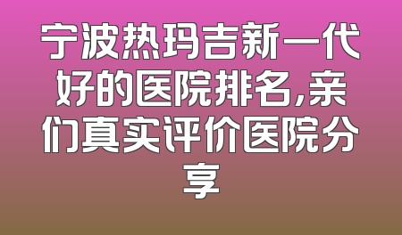 宁波热玛吉新一代好的医院排名，亲们真实评价医院分享