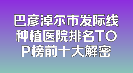 巴彦淖尔市发际线种植医院排名TOP榜前十大解密