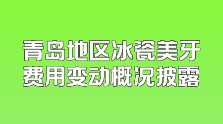 青岛地区冰瓷美牙费用变动概况披露