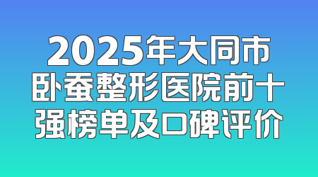 2025年大同市卧蚕整形医院前十强榜单及口碑评价