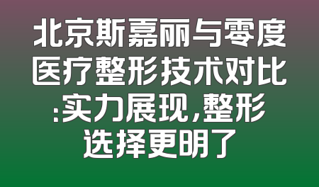 北京斯嘉丽与零度医疗整形技术对比：实力展现，整形选择更明了